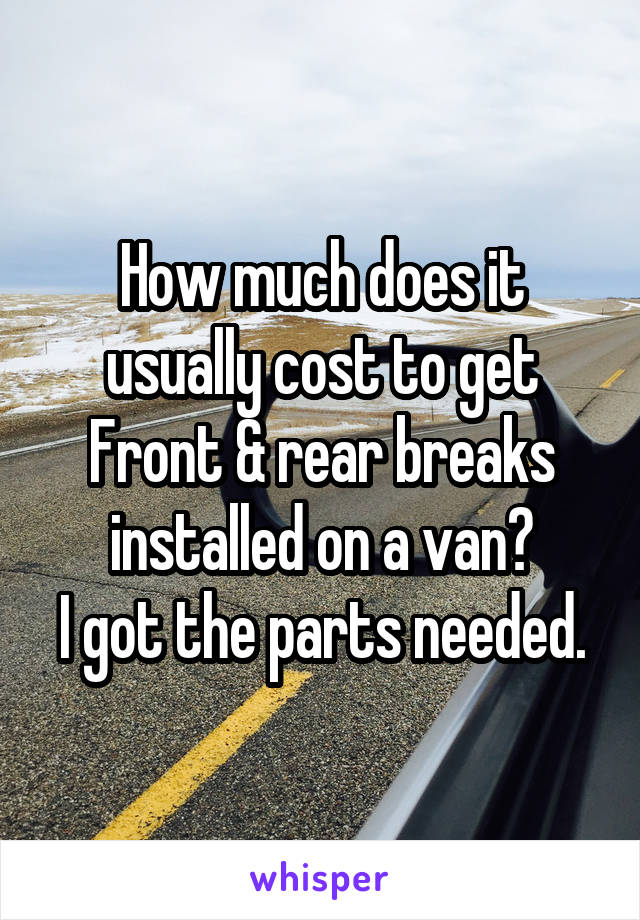 How much does it usually cost to get Front & rear breaks installed on a van?
I got the parts needed.