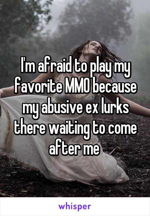 I'm afraid to play my favorite MMO because my abusive ex lurks there waiting to come after me 