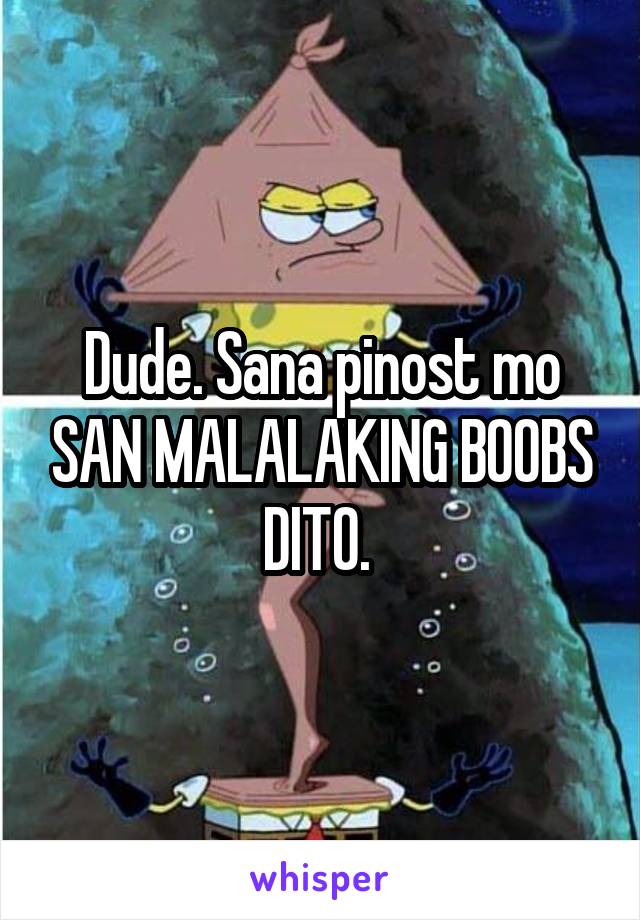 Dude. Sana pinost mo SAN MALALAKING BOOBS DITO. 