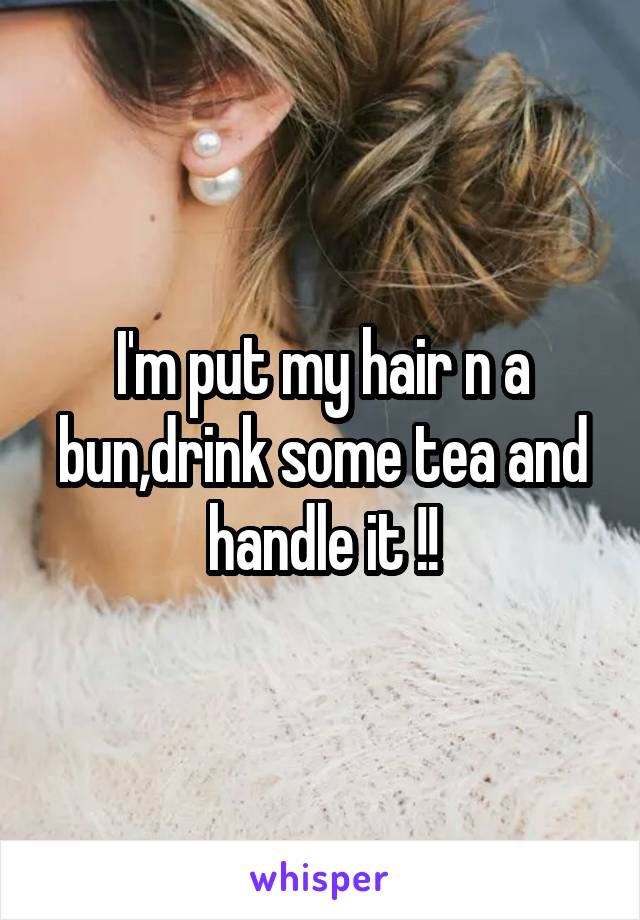 I'm put my hair n a bun,drink some tea and handle it !!