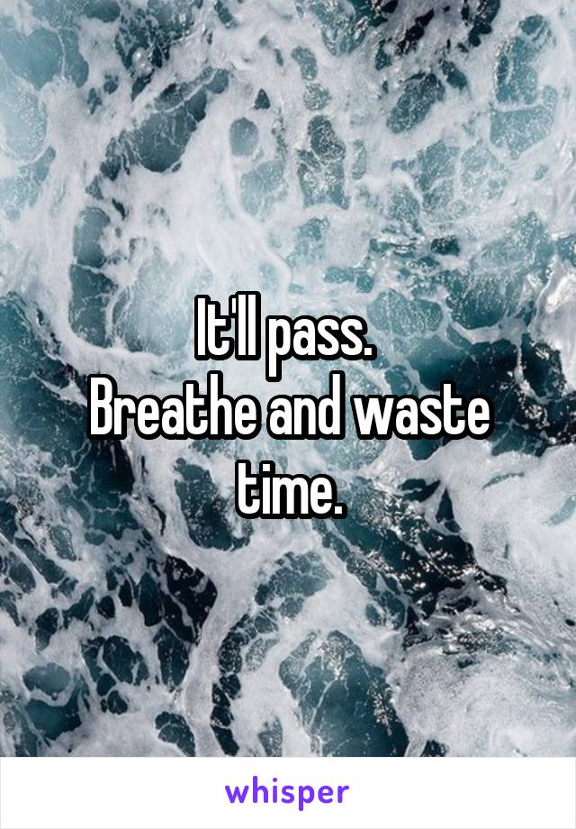 It'll pass. 
Breathe and waste time.