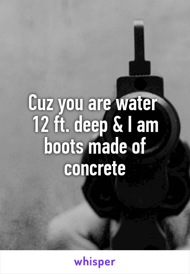 Cuz you are water 
12 ft. deep & I am boots made of concrete