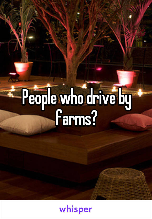 People who drive by farms?