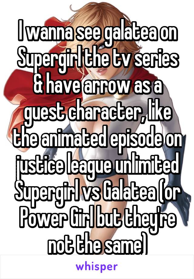 I wanna see galatea on Supergirl the tv series & have arrow as a guest character, like the animated episode on justice league unlimited Supergirl vs Galatea (or Power Girl but they're not the same)