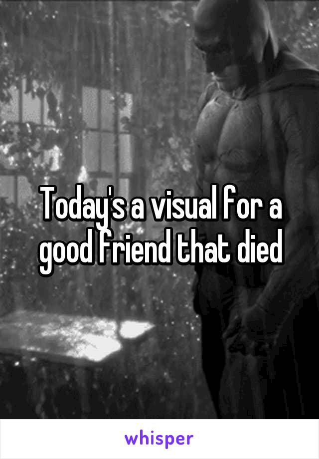 Today's a visual for a good friend that died