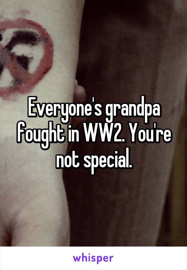 Everyone's grandpa fought in WW2. You're not special.