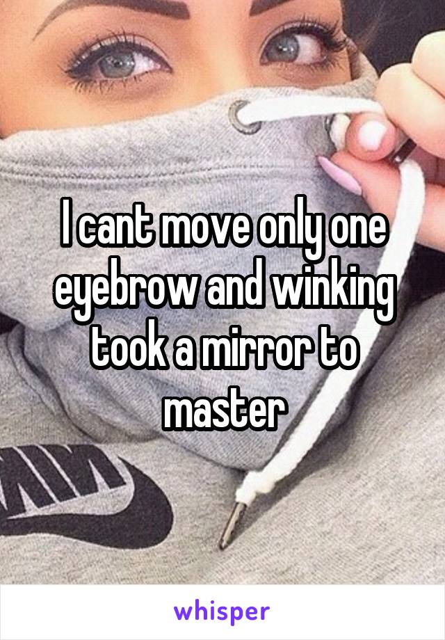 I cant move only one eyebrow and winking took a mirror to master