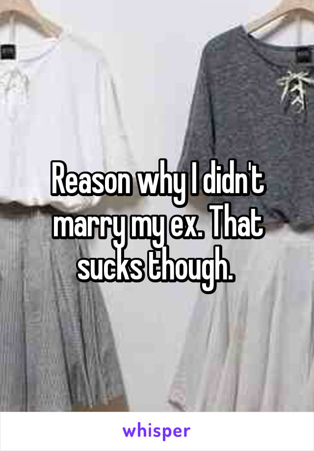 Reason why I didn't marry my ex. That sucks though. 