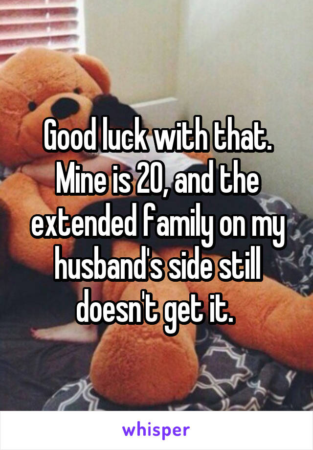 Good luck with that. Mine is 20, and the extended family on my husband's side still doesn't get it. 