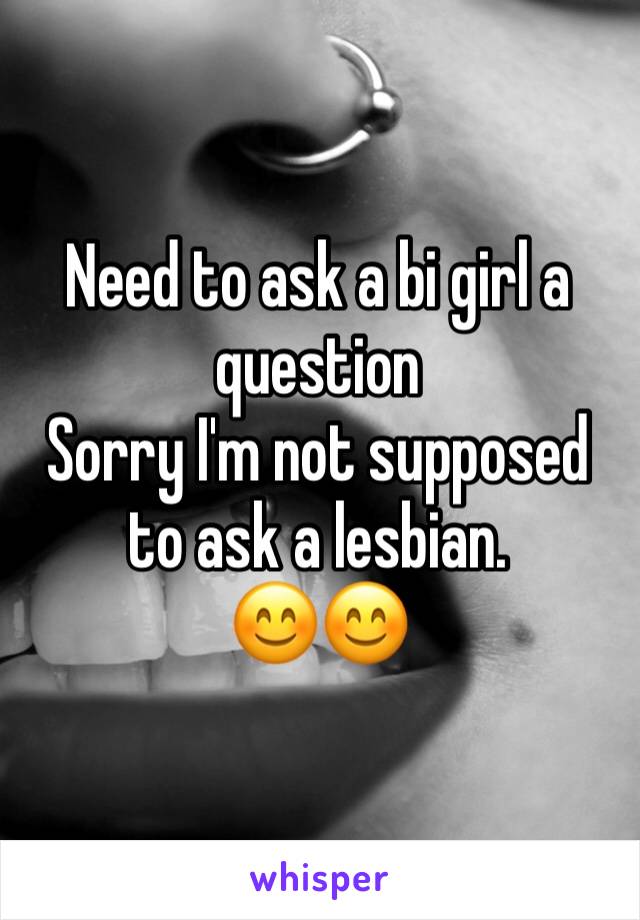 Need to ask a bi girl a question 
Sorry I'm not supposed to ask a lesbian. 
😊😊