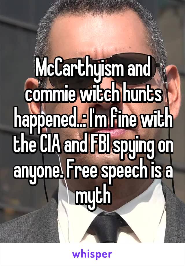 McCarthyism and commie witch hunts happened..: I'm fine with the CIA and FBI spying on anyone. Free speech is a myth