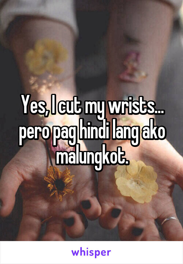 Yes, I cut my wrists... pero pag hindi lang ako malungkot.