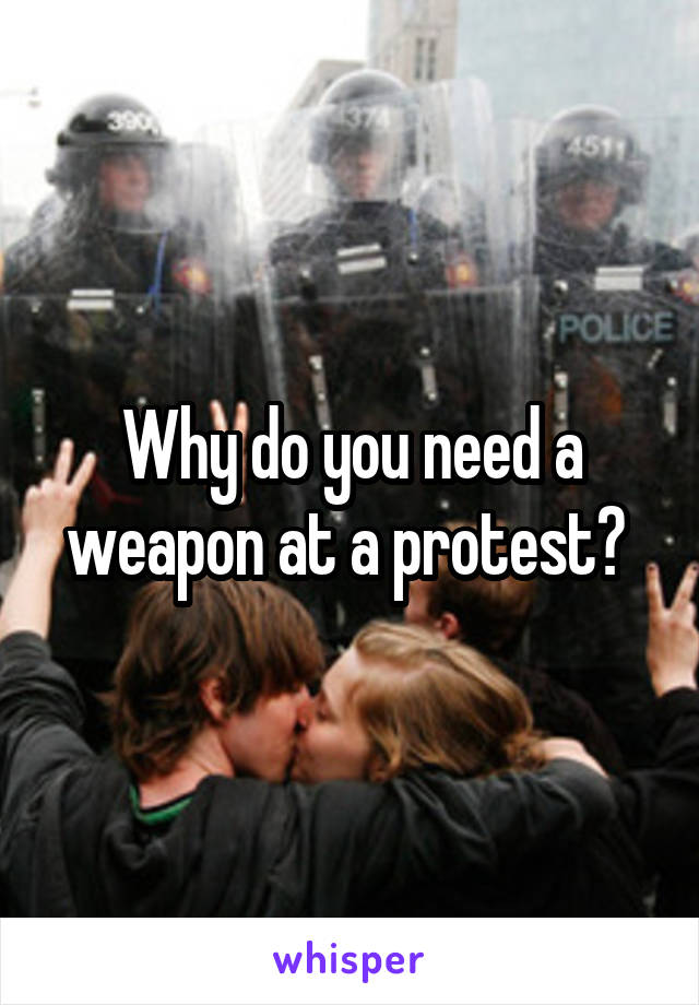 Why do you need a weapon at a protest? 