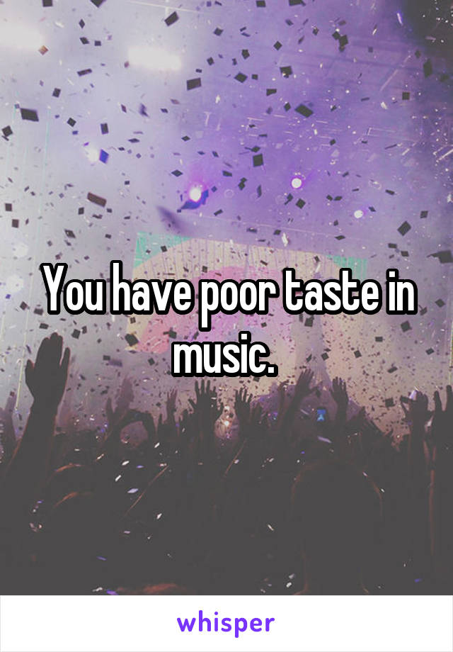 You have poor taste in music. 