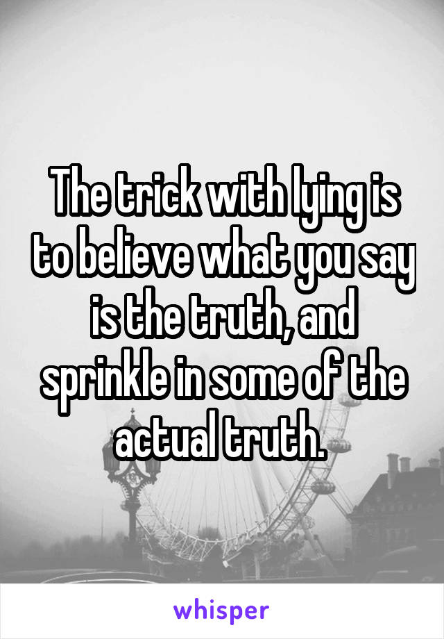 The trick with lying is to believe what you say is the truth, and sprinkle in some of the actual truth. 