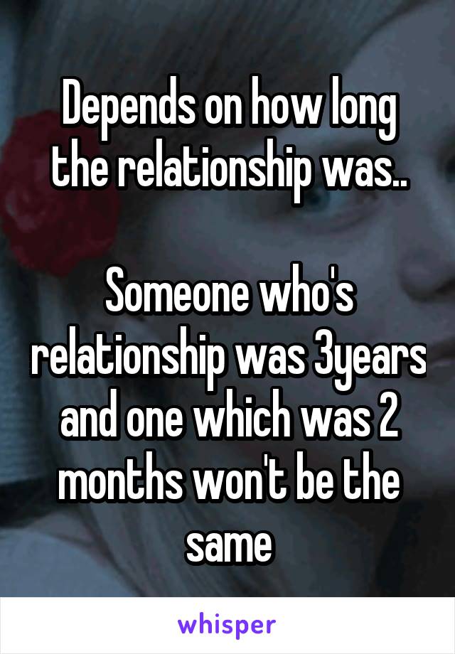 Depends on how long the relationship was..

Someone who's relationship was 3years and one which was 2 months won't be the same
