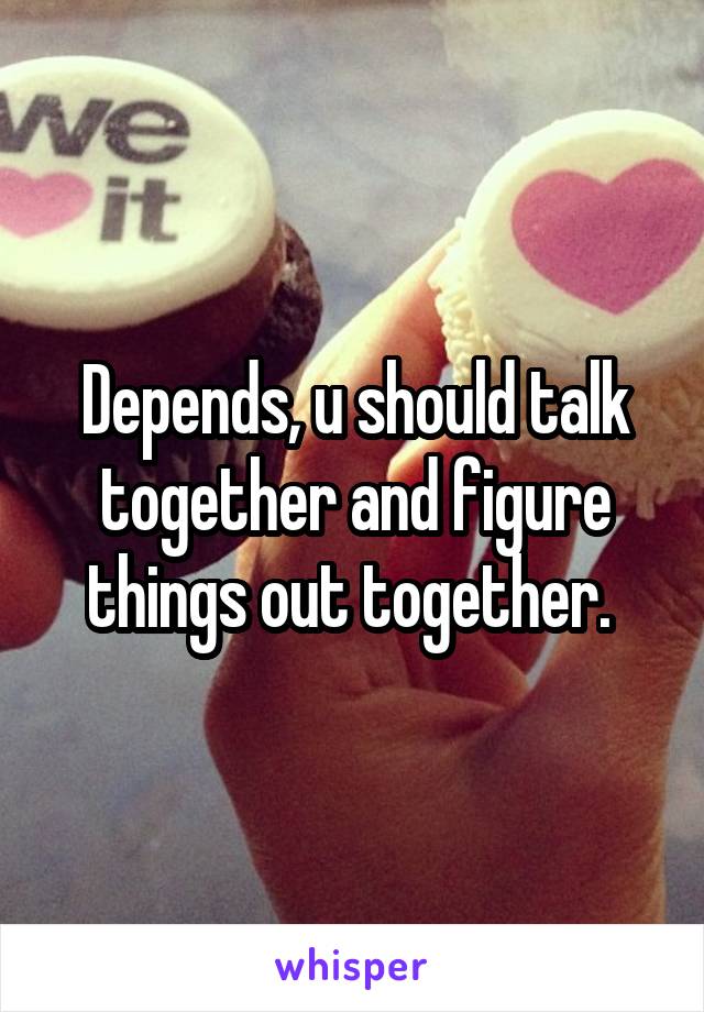 Depends, u should talk together and figure things out together. 