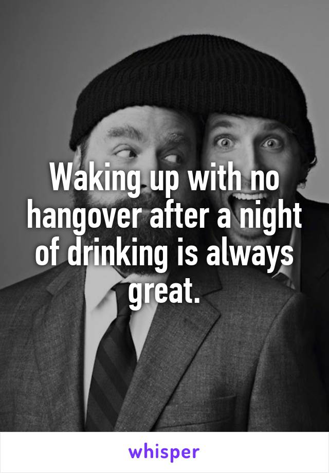 Waking up with no hangover after a night of drinking is always great.