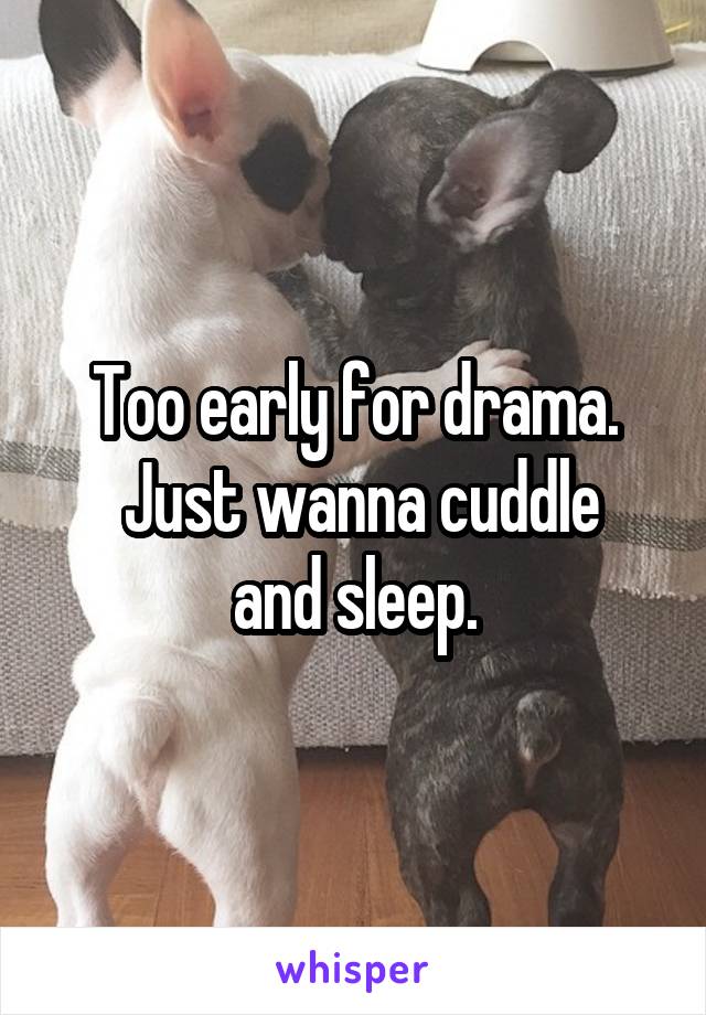 Too early for drama.
 Just wanna cuddle and sleep.