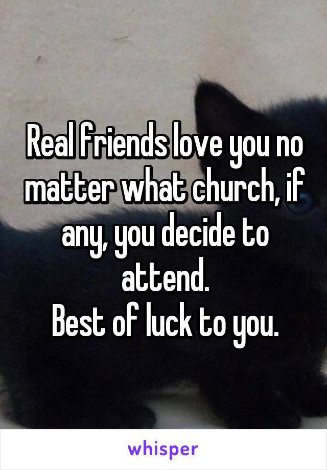 Real friends love you no matter what church, if any, you decide to attend.
Best of luck to you.