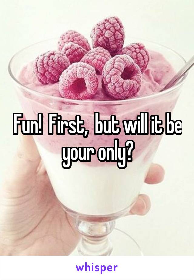 Fun!  First,  but will it be your only?