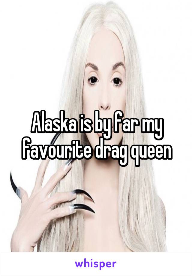 Alaska is by far my favourite drag queen