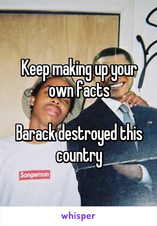 Keep making up your own facts

Barack destroyed this country