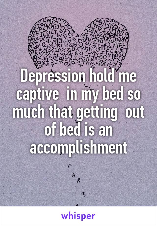 Depression hold me captive  in my bed so much that getting  out of bed is an accomplishment