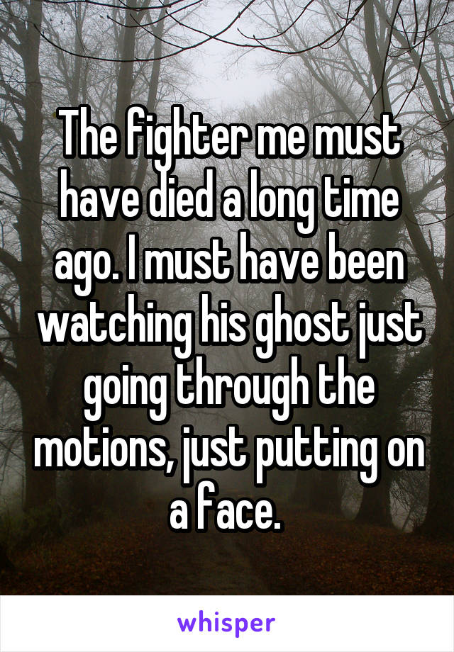 The fighter me must have died a long time ago. I must have been watching his ghost just going through the motions, just putting on a face. 