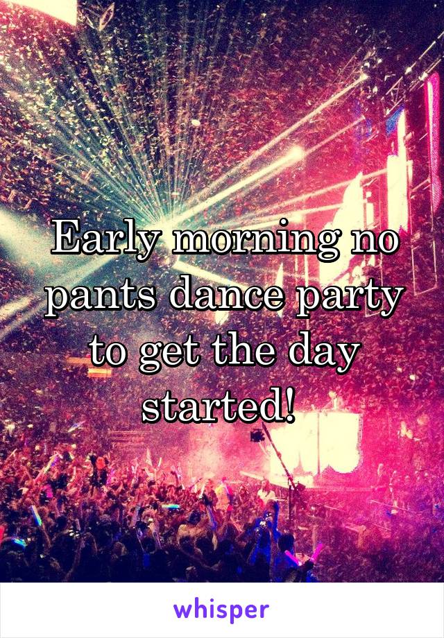 Early morning no pants dance party to get the day started! 