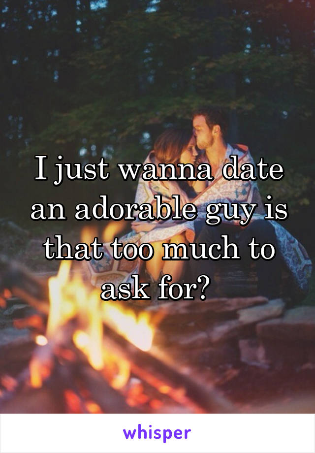 I just wanna date an adorable guy is that too much to ask for? 