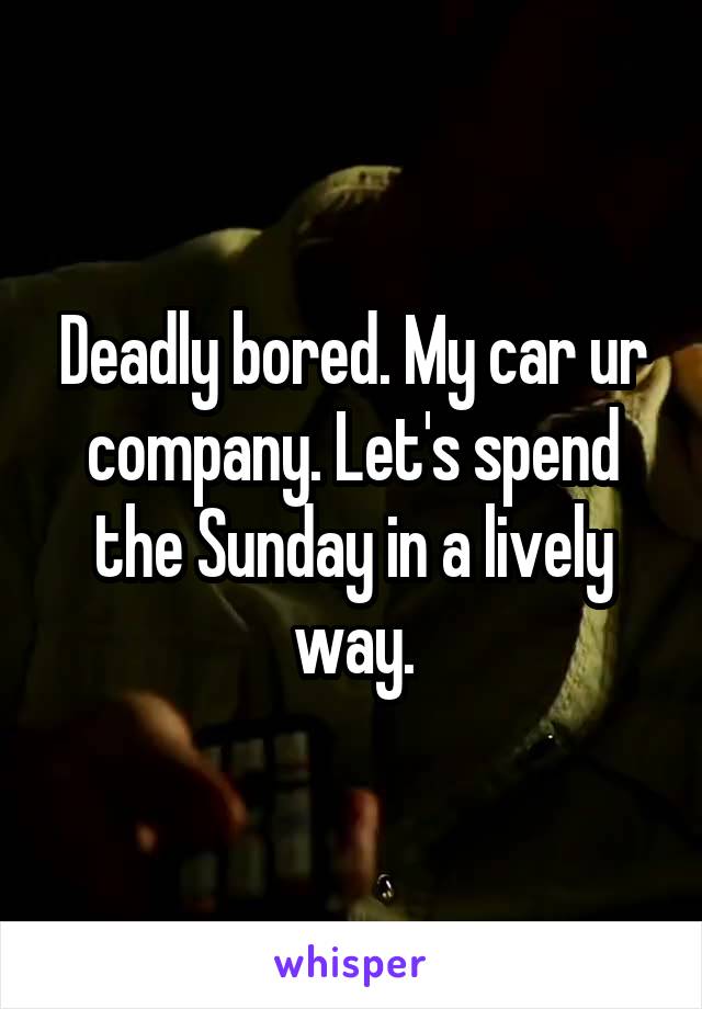 Deadly bored. My car ur company. Let's spend the Sunday in a lively way.