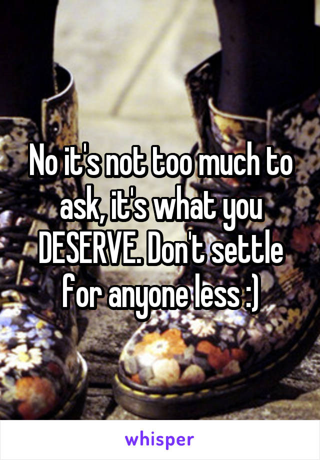 No it's not too much to ask, it's what you DESERVE. Don't settle for anyone less :)