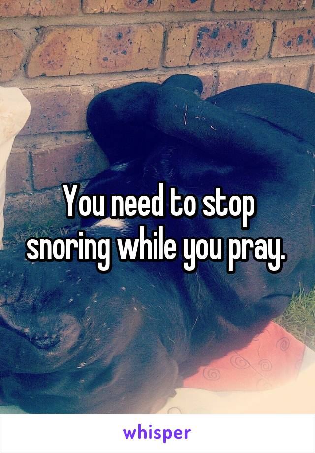 You need to stop snoring while you pray. 