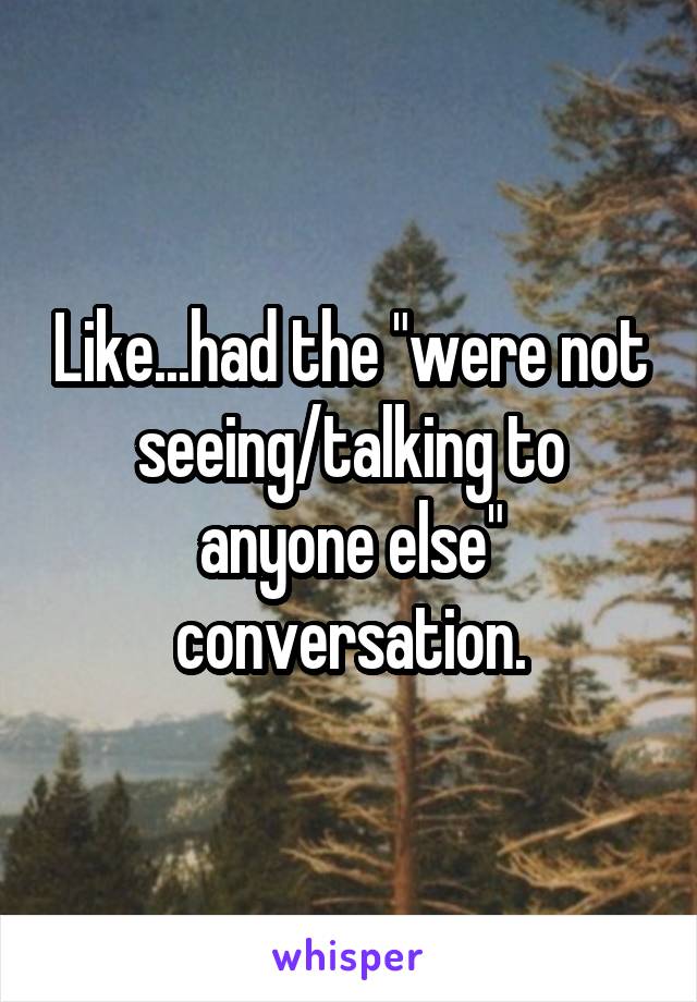 Like...had the "were not seeing/talking to anyone else" conversation.