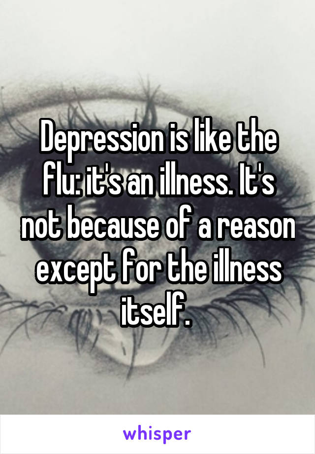 Depression is like the flu: it's an illness. It's not because of a reason except for the illness itself. 