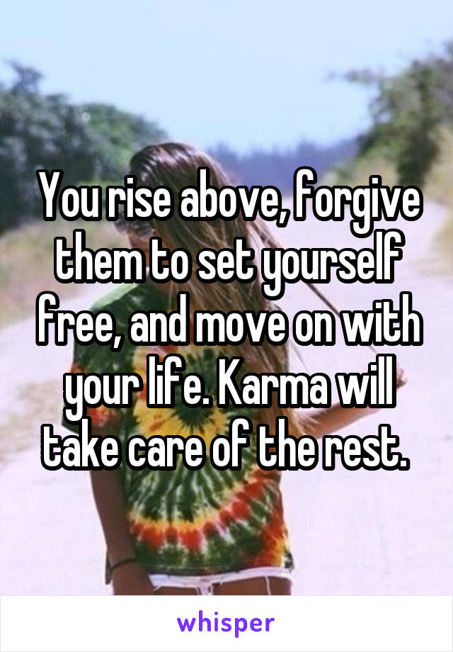 You rise above, forgive them to set yourself free, and move on with your life. Karma will take care of the rest. 