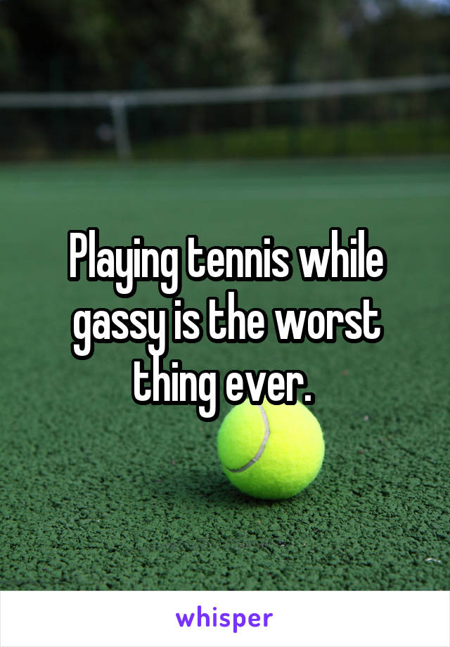 Playing tennis while gassy is the worst thing ever. 