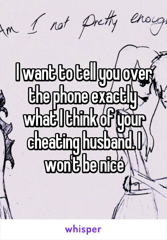 I want to tell you over the phone exactly  what I think of your cheating husband. I won't be nice