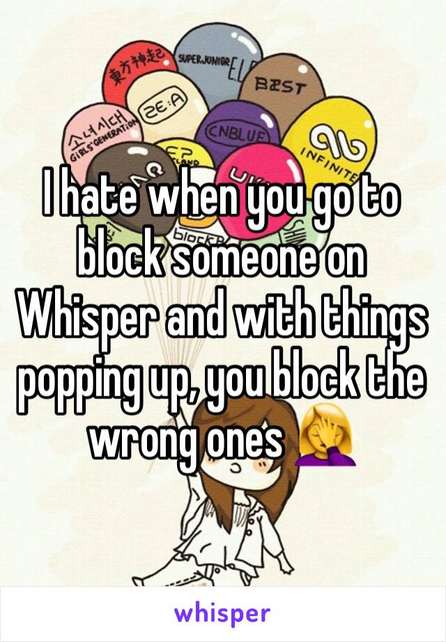 I hate when you go to block someone on Whisper and with things popping up, you block the wrong ones 🤦‍♀️