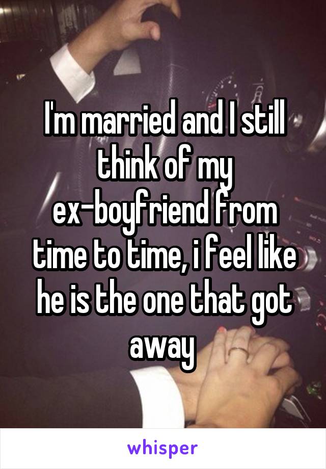 I'm married and I still think of my ex-boyfriend from time to time, i feel like he is the one that got away 