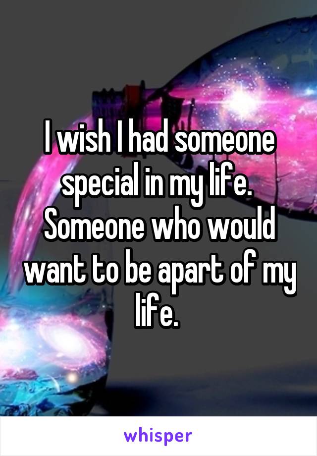 I wish I had someone special in my life. 
Someone who would want to be apart of my life. 