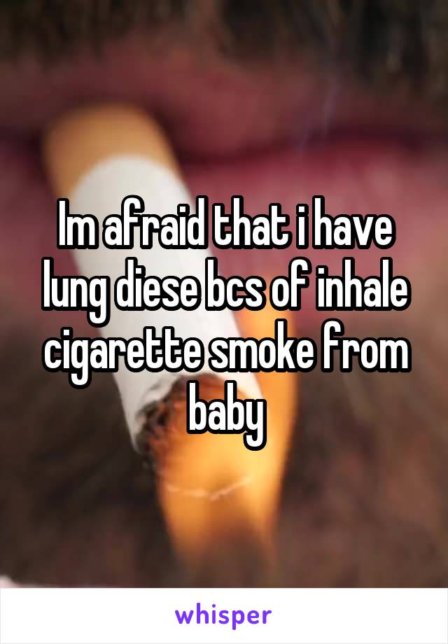 Im afraid that i have lung diese bcs of inhale cigarette smoke from baby