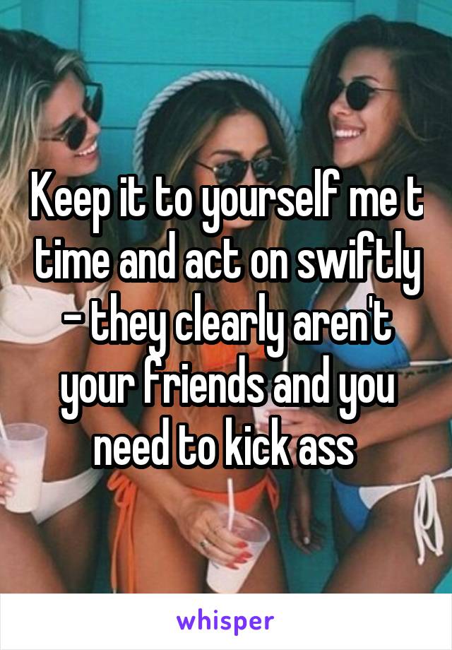 Keep it to yourself me t time and act on swiftly - they clearly aren't your friends and you need to kick ass 