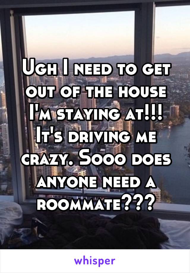 Ugh I need to get out of the house I'm staying at!!! It's driving me crazy. Sooo does anyone need a roommate???