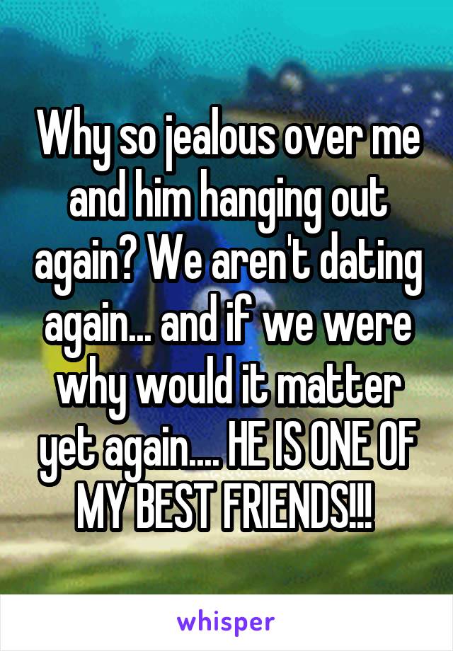 Why so jealous over me and him hanging out again? We aren't dating again... and if we were why would it matter yet again.... HE IS ONE OF MY BEST FRIENDS!!! 