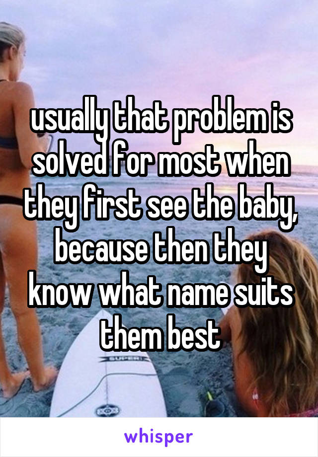 usually that problem is solved for most when they first see the baby, because then they know what name suits them best