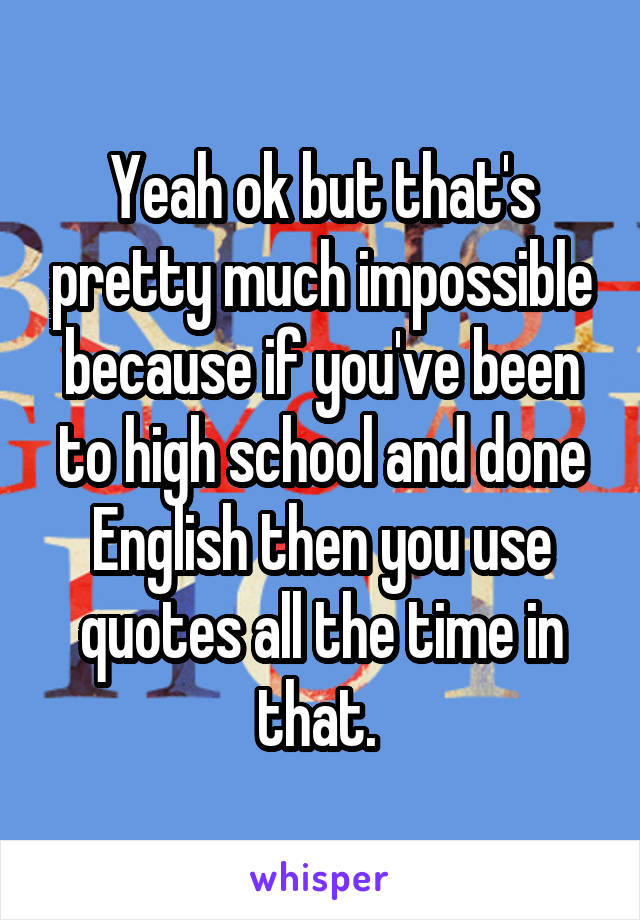Yeah ok but that's pretty much impossible because if you've been to high school and done English then you use quotes all the time in that. 