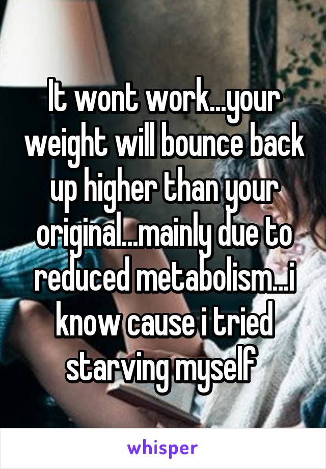 It wont work...your weight will bounce back up higher than your original...mainly due to reduced metabolism...i know cause i tried starving myself 