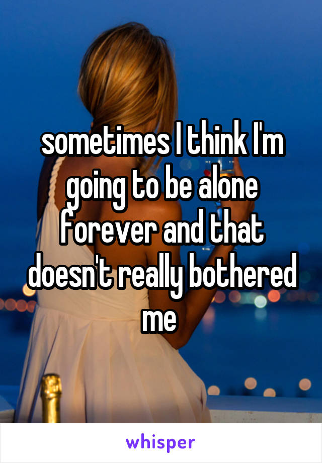 sometimes I think I'm going to be alone forever and that doesn't really bothered me 